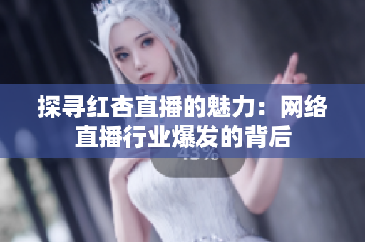 探寻红杏直播的魅力：网络直播行业爆发的背后
