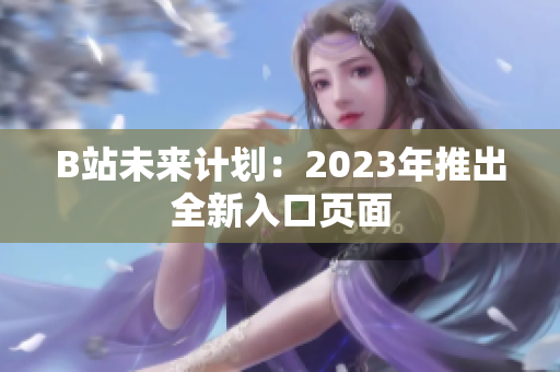B站未来计划：2023年推出全新入口页面