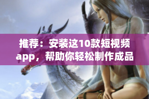推荐：安装这10款短视频app，帮助你轻松制作成品短视频