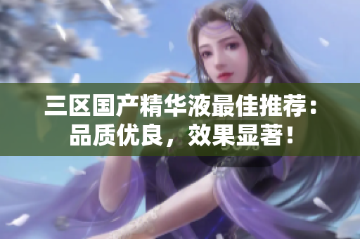 三区国产精华液最佳推荐：品质优良，效果显著！