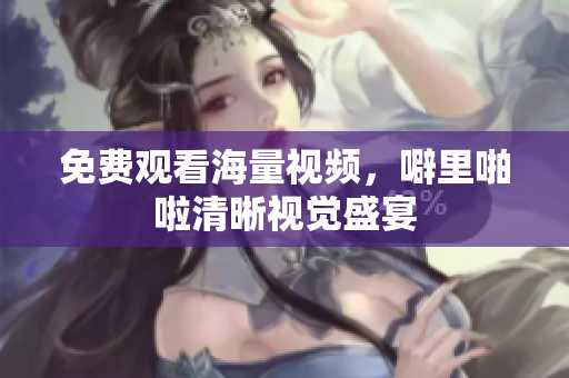 免费观看海量视频，噼里啪啦清晰视觉盛宴