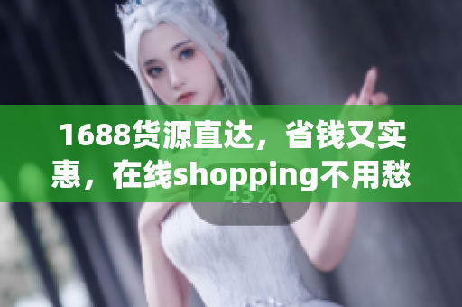 1688货源直达，省钱又实惠，在线shopping不用愁！