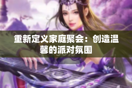 重新定义家庭聚会：创造温馨的派对氛围