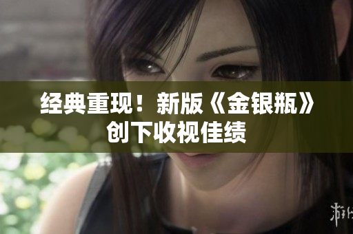 经典重现！新版《金银瓶》创下收视佳绩