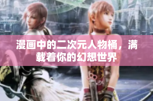 漫画中的二次元人物桶，满载着你的幻想世界