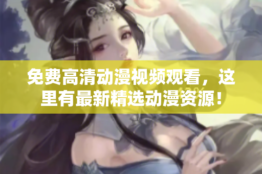 免费高清动漫视频观看，这里有最新精选动漫资源！