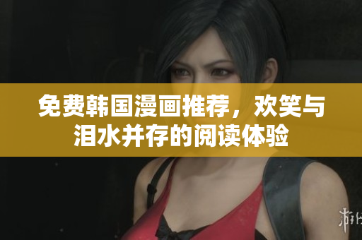 免费韩国漫画推荐，欢笑与泪水并存的阅读体验