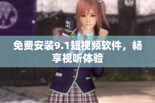 免费安装9.1短视频软件，畅享视听体验