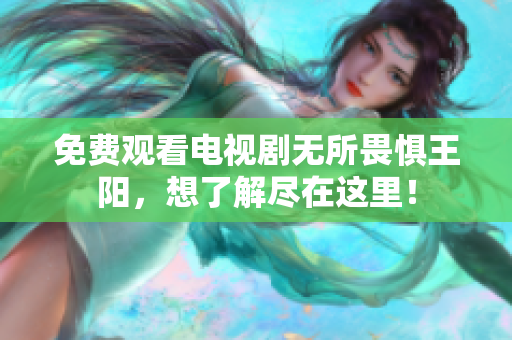 免费观看电视剧无所畏惧王阳，想了解尽在这里！