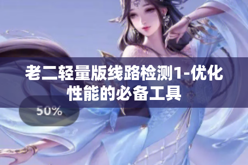老二轻量版线路检测1-优化性能的必备工具