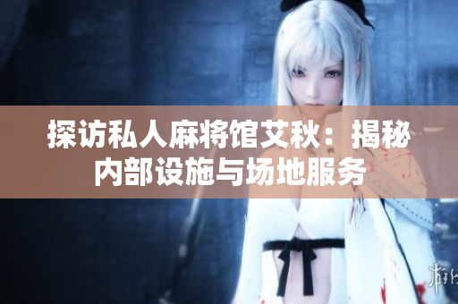 探访私人麻将馆艾秋：揭秘内部设施与场地服务