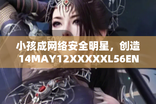 小孩成网络安全明星，创造14MAY12XXXXXL56ENDIAN新纪录