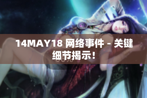 14MAY18 网络事件 - 关键细节揭示！