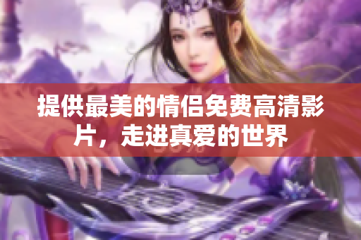 提供最美的情侣免费高清影片，走进真爱的世界