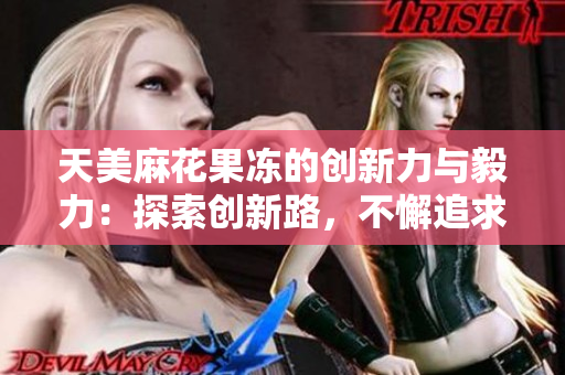 天美麻花果冻的创新力与毅力：探索创新路，不懈追求新高度