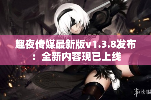 趣夜传媒最新版v1.3.8发布：全新内容现已上线