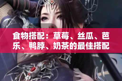 食物搭配：草莓、丝瓜、芭乐、鸭脖、奶茶的最佳搭配