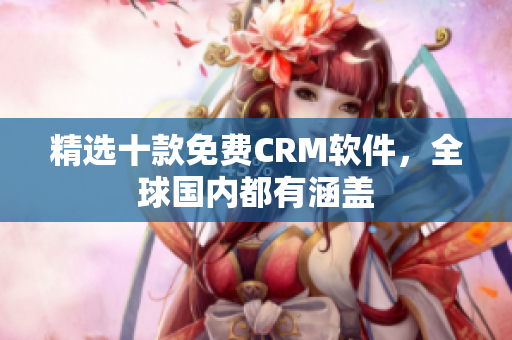 精选十款免费CRM软件，全球国内都有涵盖