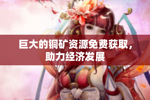 巨大的铜矿资源免费获取，助力经济发展