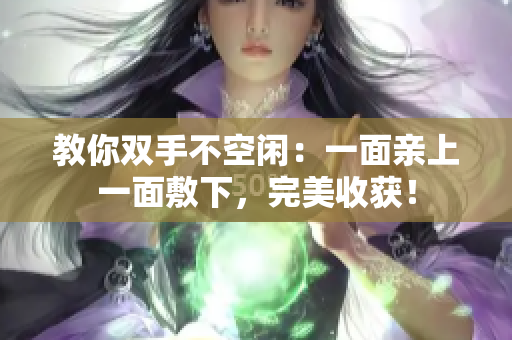 教你双手不空闲：一面亲上一面敷下，完美收获！