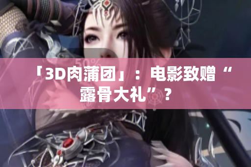 「3D肉蒲团」：电影致赠“露骨大礼”？