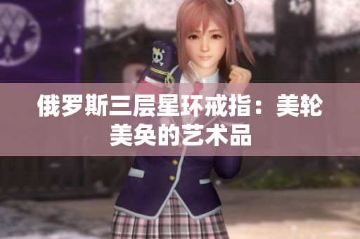 俄罗斯三层星环戒指：美轮美奂的艺术品