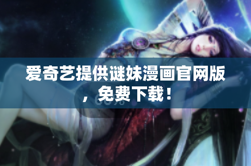 爱奇艺提供谜妹漫画官网版，免费下载！