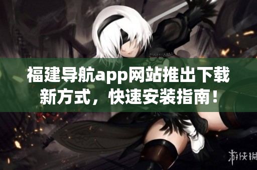 福建导航app网站推出下载新方式，快速安装指南！