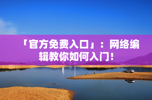 「官方免费入口」：网络编辑教你如何入门！