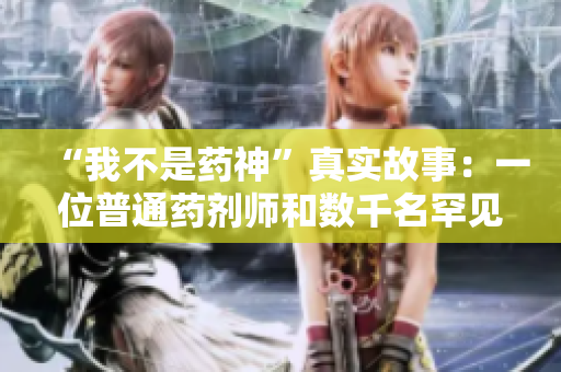 “我不是药神”真实故事：一位普通药剂师和数千名罕见疾病患者的救援行动