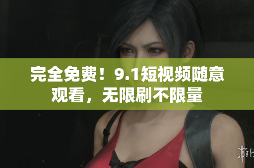 完全免费！9.1短视频随意观看，无限刷不限量