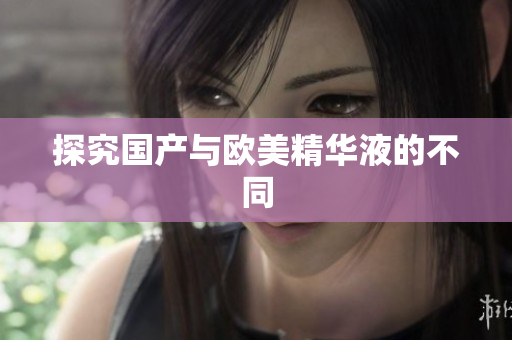 探究国产与欧美精华液的不同