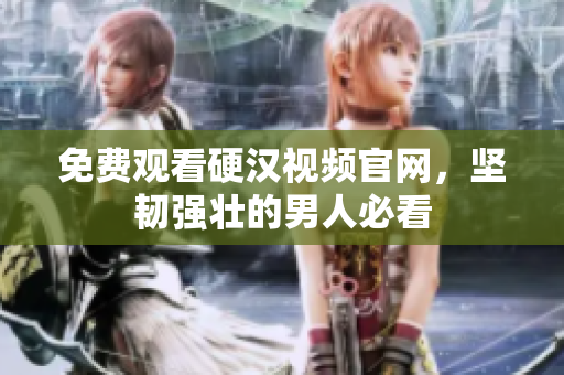 免费观看硬汉视频官网，坚韧强壮的男人必看