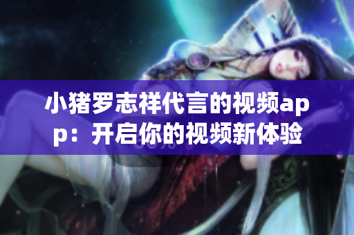 小猪罗志祥代言的视频app：开启你的视频新体验