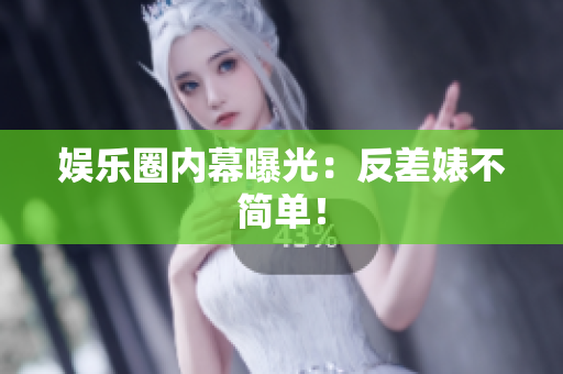 娱乐圈内幕曝光：反差婊不简单！