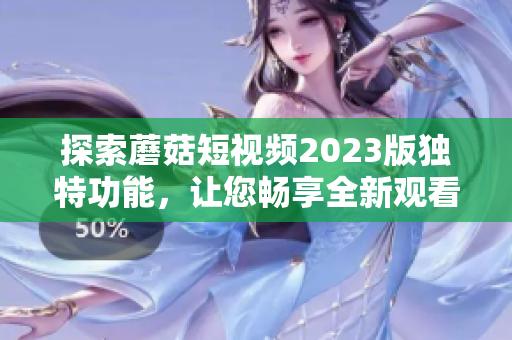 探索蘑菇短视频2023版独特功能，让您畅享全新观看体验