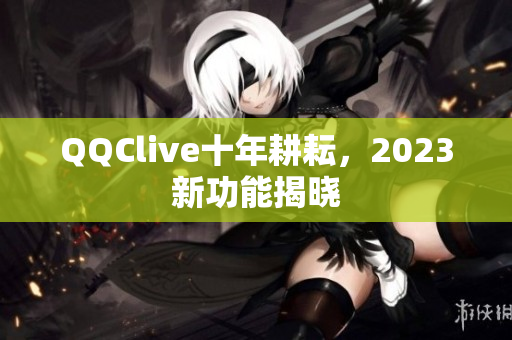 QQClive十年耕耘，2023新功能揭晓