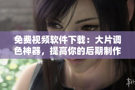 免费视频软件下载：大片调色神器，提高你的后期制作效率！