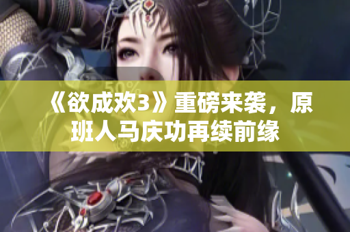 《欲成欢3》重磅来袭，原班人马庆功再续前缘