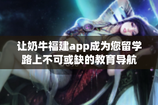 让奶牛福建app成为您留学路上不可或缺的教育导航