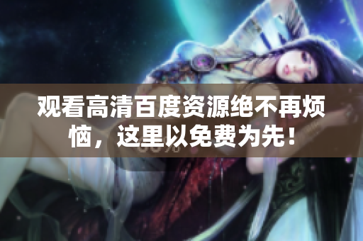 观看高清百度资源绝不再烦恼，这里以免费为先！