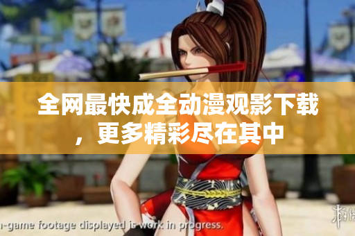 全网最快成全动漫观影下载，更多精彩尽在其中