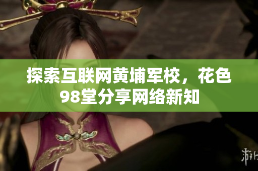 探索互联网黄埔军校，花色98堂分享网络新知