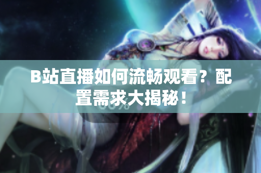 B站直播如何流畅观看？配置需求大揭秘！