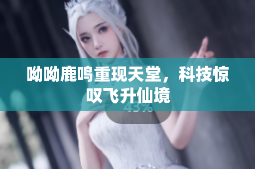 呦呦鹿鸣重现天堂，科技惊叹飞升仙境