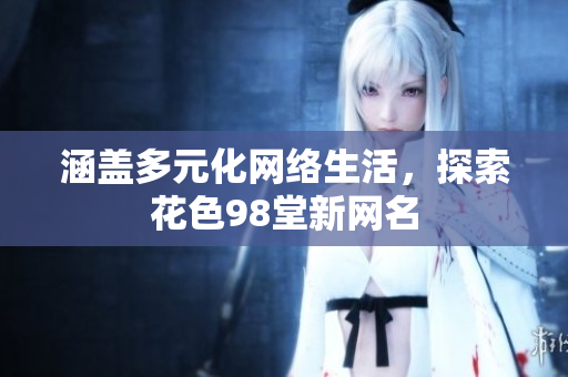 涵盖多元化网络生活，探索花色98堂新网名