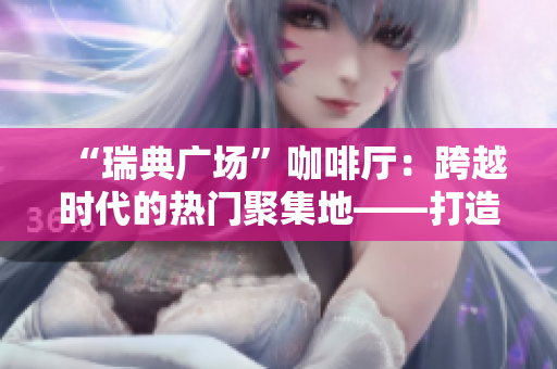 “瑞典广场”咖啡厅：跨越时代的热门聚集地——打造网络时代的全球社交中心