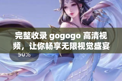 完整收录 gogogo 高清视频，让你畅享无限视觉盛宴