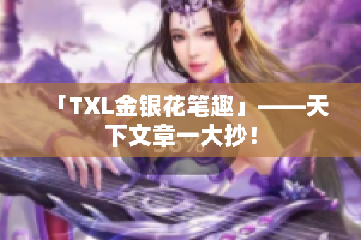 「TXL金银花笔趣」——天下文章一大抄！