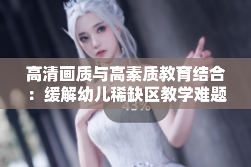 高清画质与高素质教育结合：缓解幼儿稀缺区教学难题